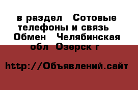  в раздел : Сотовые телефоны и связь » Обмен . Челябинская обл.,Озерск г.